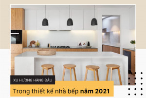 Xu hướng hàng đầu trong thiết kế nhà bếp năm 2021
